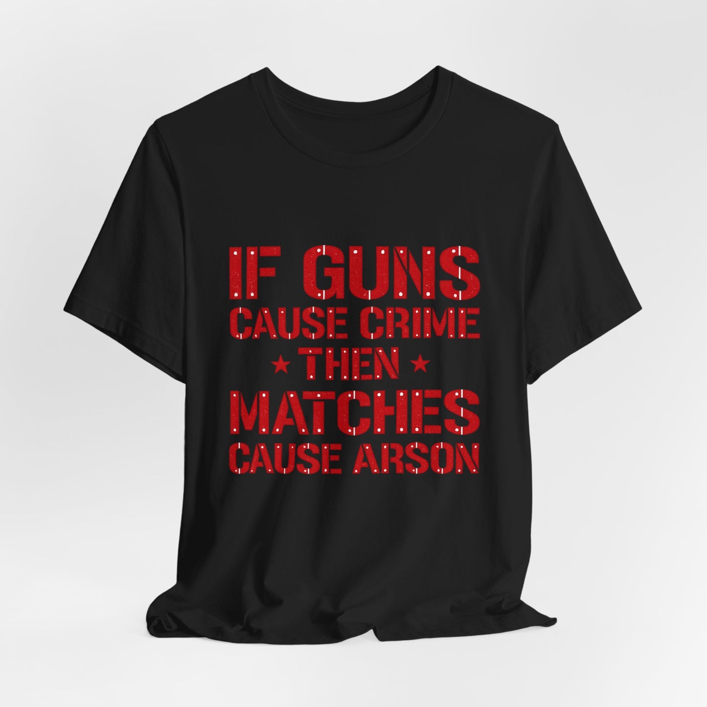 If Guns Cause Crime Then Matches Cause Arson T-Shirt – Political Statement Tee