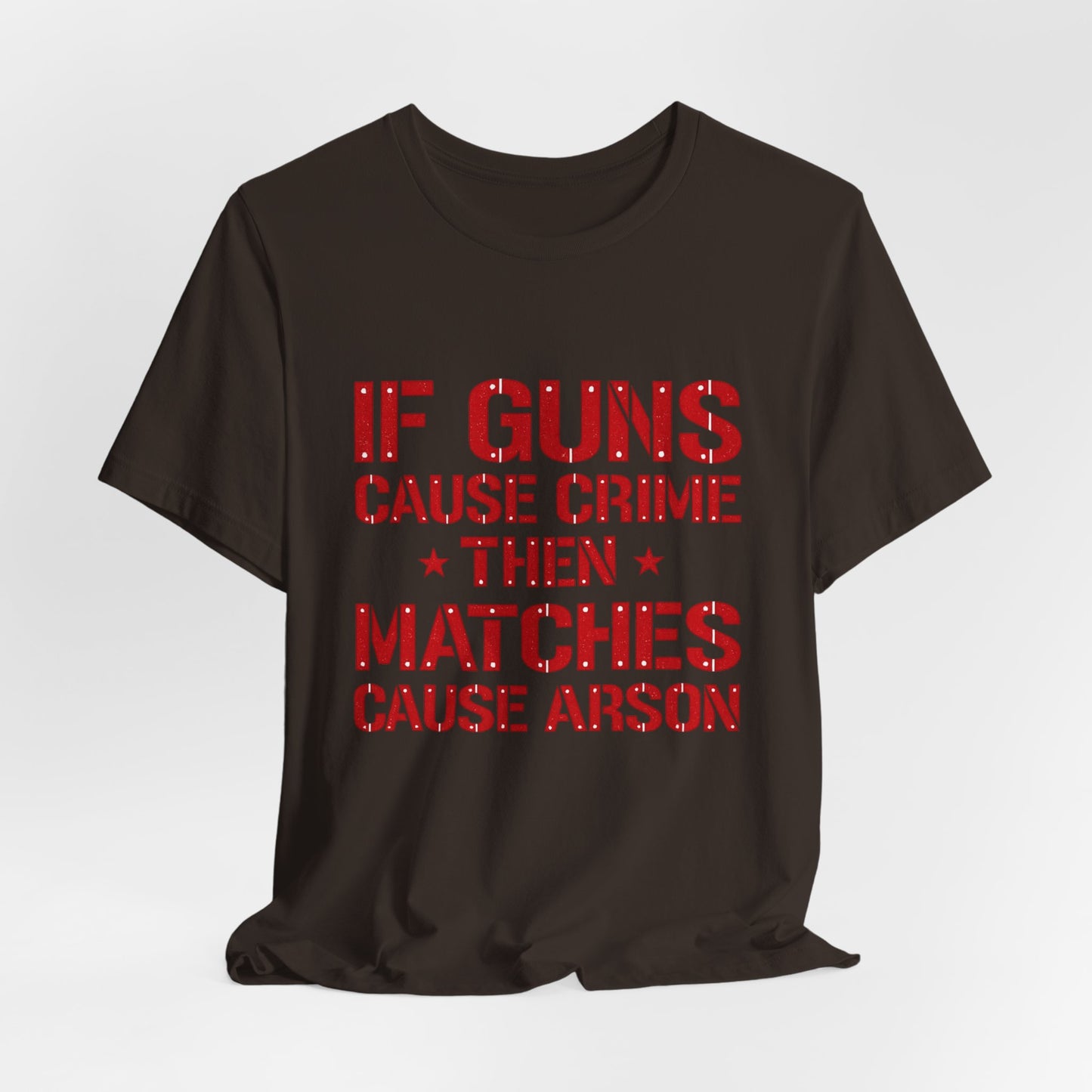 If Guns Cause Crime Then Matches Cause Arson T-Shirt – Political Statement Tee