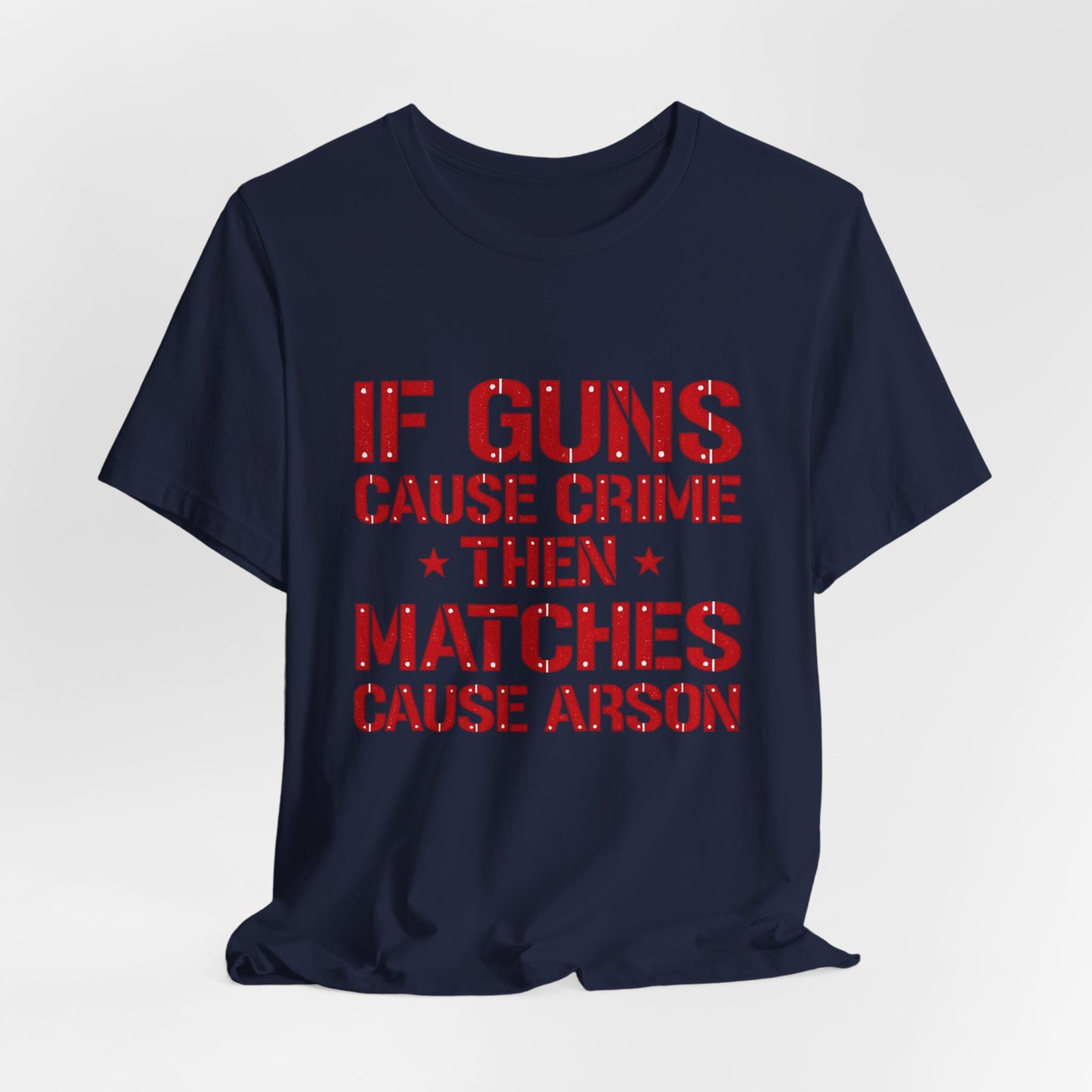 If Guns Cause Crime Then Matches Cause Arson T-Shirt – Political Statement Tee