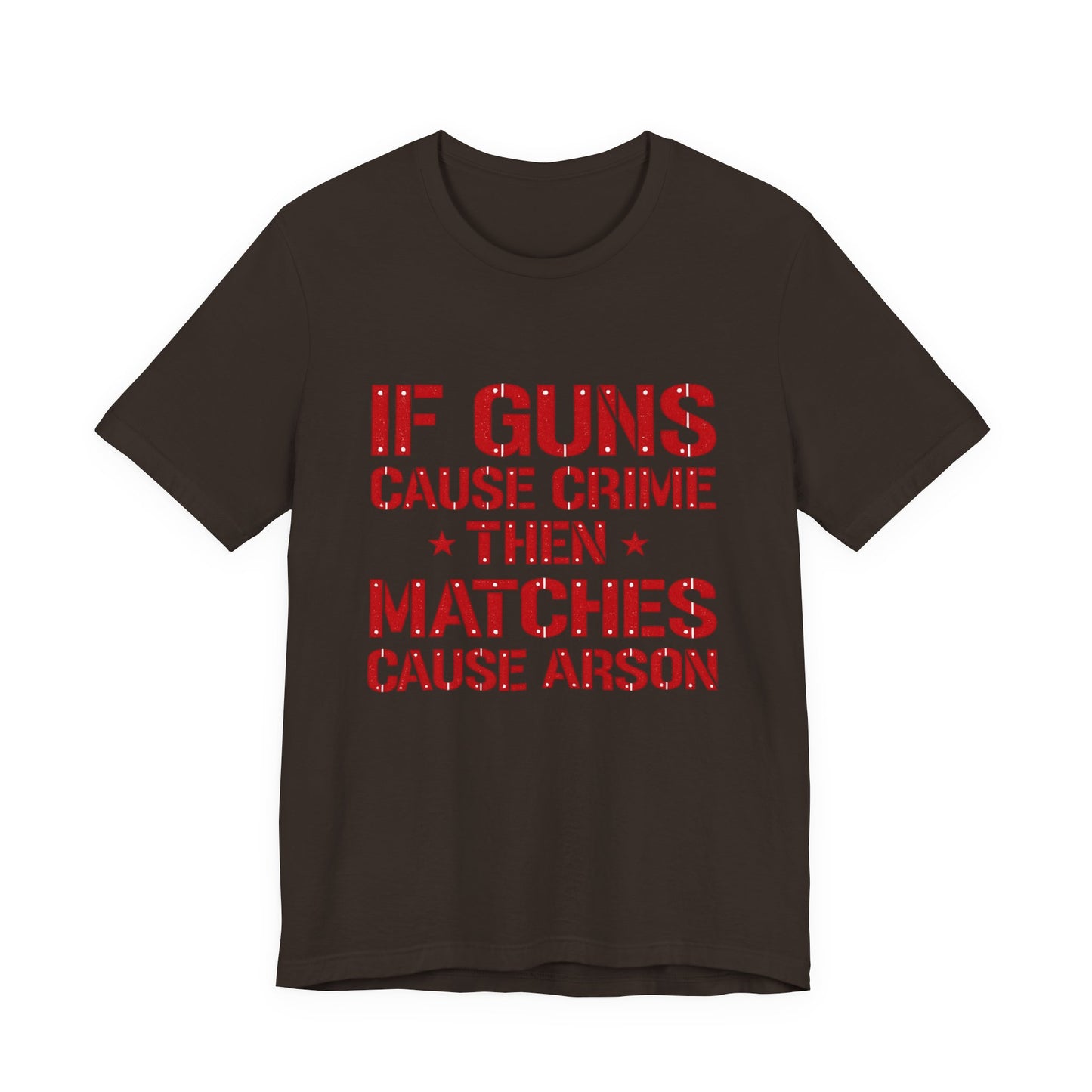 If Guns Cause Crime Then Matches Cause Arson T-Shirt – Political Statement Tee