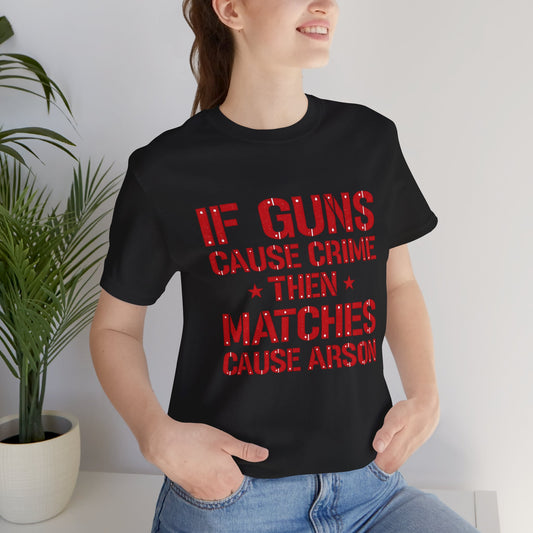 If Guns Cause Crime Then Matches Cause Arson T-Shirt – Political Statement Tee